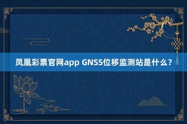 凤凰彩票官网app GNSS位移监测站是什么?