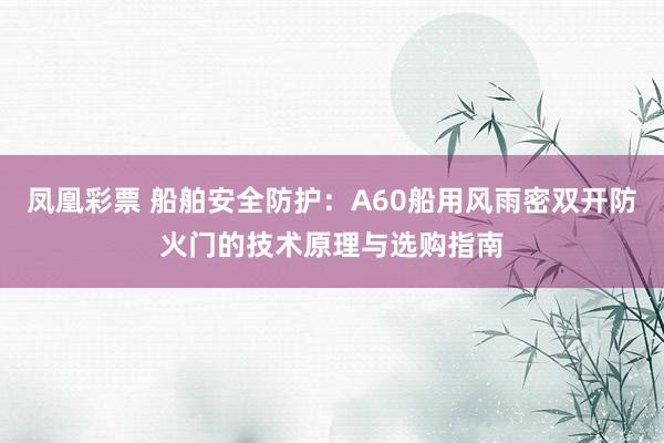 凤凰彩票 船舶安全防护:A60船用风雨密双开防火门的技术原理与选购指南