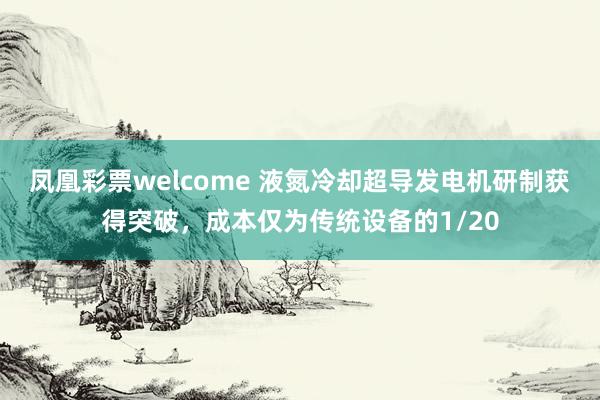 凤凰彩票welcome 液氮冷却超导发电机研制获得突破，成本仅为传统设备的1/20