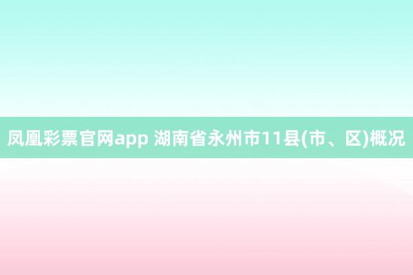 凤凰彩票官网app 湖南省永州市11县(市、区)概况