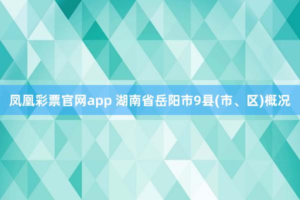 凤凰彩票官网app 湖南省岳阳市9县(市、区)概况