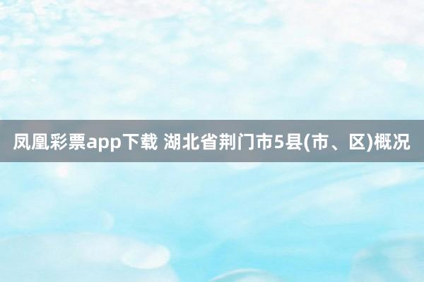 凤凰彩票app下载 湖北省荆门市5县(市、区)概况