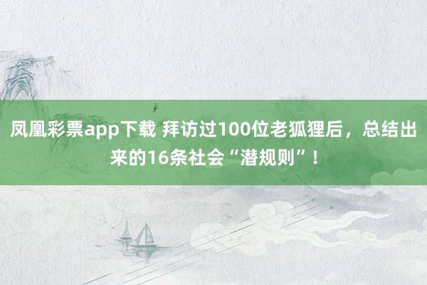 凤凰彩票app下载 拜访过100位老狐狸后,总结出来的16条社会“潜规则”!