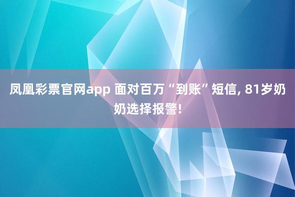 凤凰彩票官网app 面对百万“到账”短信， 81岁奶奶选择报警!