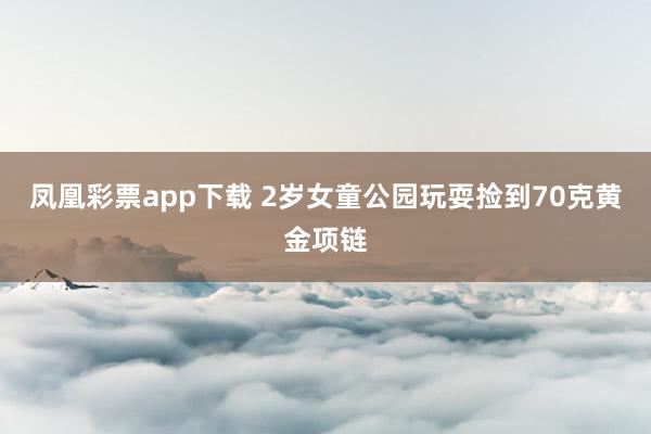 凤凰彩票app下载 2岁女童公园玩耍捡到70克黄金项链
