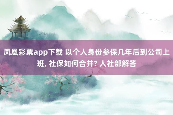 凤凰彩票app下载 以个人身份参保几年后到公司上班, 社保如何合并? 人社部解答
