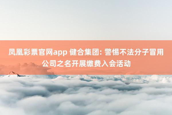 凤凰彩票官网app 健合集团: 警惕不法分子冒用公司之名开展缴费入会活动