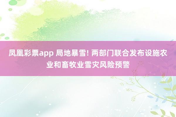凤凰彩票app 局地暴雪! 两部门联合发布设施农业和畜牧业雪灾风险预警