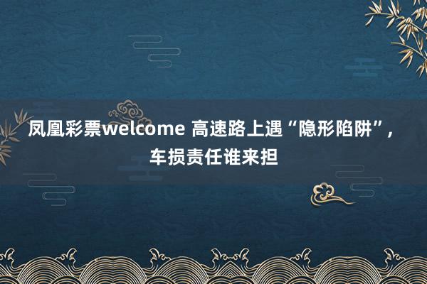 凤凰彩票welcome 高速路上遇“隐形陷阱”, 车损责任谁来担