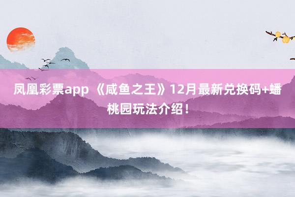 凤凰彩票app 《咸鱼之王》12月最新兑换码+蟠桃园玩法介绍!
