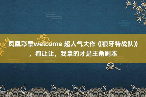 凤凰彩票welcome 超人气大作《狼牙特战队》，都让让，我拿的才是主角剧本