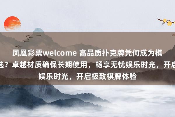 凤凰彩票welcome 高品质扑克牌凭何成为棋牌娱乐耐用之选？卓越材质确保长期使用，畅享无忧娱乐时光，开启极致棋牌体验