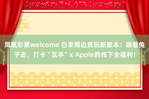 凤凰彩票welcome 白拿周边爽玩新版本！跟着兔子走，<a href=