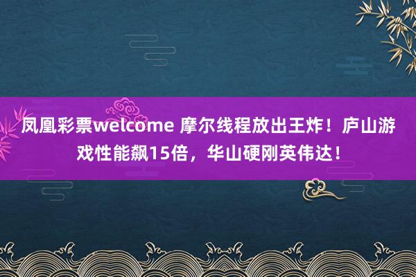 凤凰彩票welcome 摩尔线程放出王炸!庐山游戏性能飙15倍,华山硬刚英伟达!