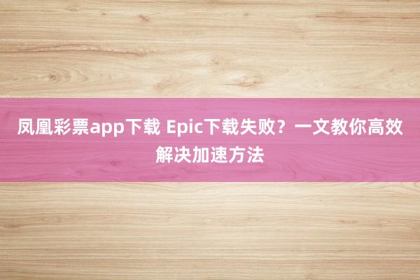 凤凰彩票app下载 Epic下载失败?一文教你高效解决加速方法