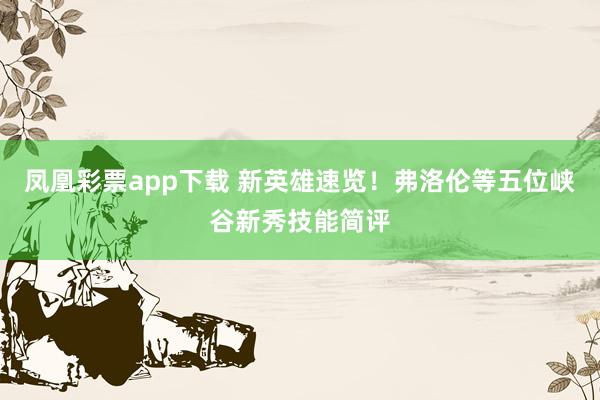 凤凰彩票app下载 新英雄速览！弗洛伦等五位峡谷新秀技能简评