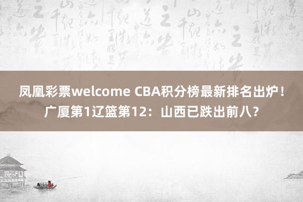 凤凰彩票welcome CBA积分榜最新排名出炉！广厦第1辽篮第12：山西已跌出前八？