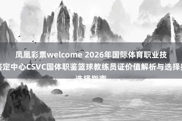 凤凰彩票welcome 2026年国际体育职业技能鉴定中心CSVC国体职鉴篮球教练员证价值解析与选择指南