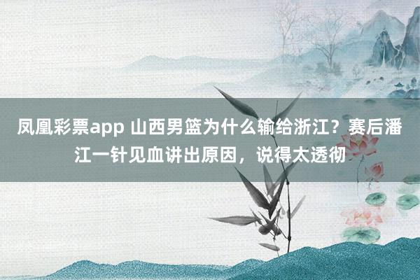 凤凰彩票app 山西男篮为什么输给浙江?赛后潘江一针见血讲出原因,说得太透彻