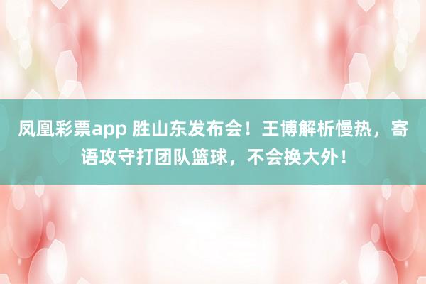 凤凰彩票app 胜山东发布会!王博解析慢热,寄语攻守打团队篮球,不会换大外!