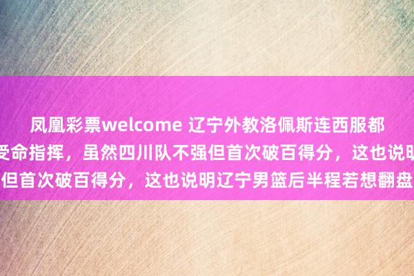 凤凰彩票welcome 辽宁外教洛佩斯连西服都没准备好，穿教练服临危受命指挥，虽然四川队不强但首次破百得分，这也说明辽宁男篮后半程若想翻盘