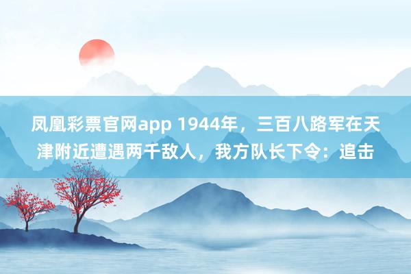 凤凰彩票官网app 1944年,三百八路军在天津附近遭遇两千敌人,我方队长下令:追击