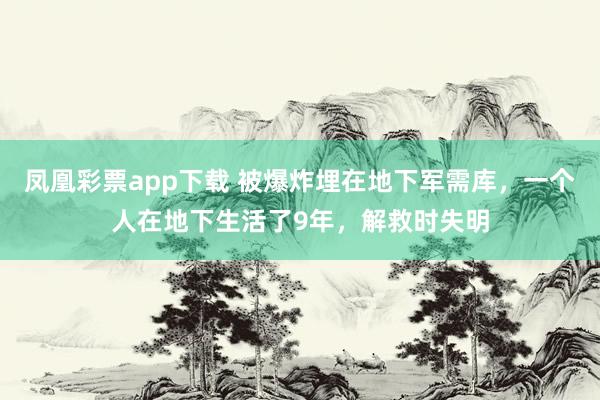 凤凰彩票app下载 被爆炸埋在地下军需库,一个人在地下生活了9年,解救时失明