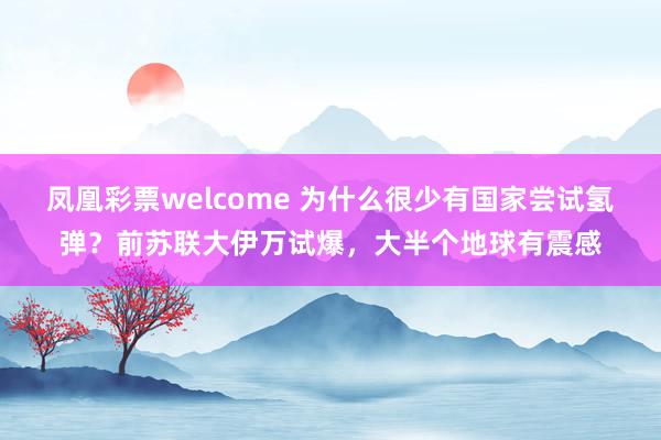 凤凰彩票welcome 为什么很少有国家尝试氢弹？前苏联大伊万试爆，大半个地球有震感