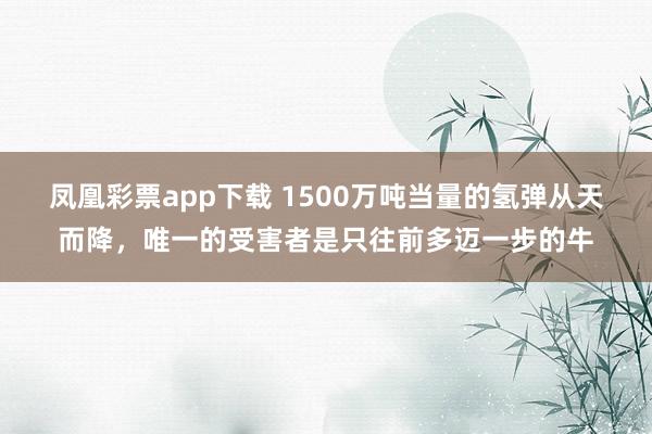 凤凰彩票app下载 1500万吨当量的氢弹从天而降，唯一的受害者是只往前多迈一步的牛