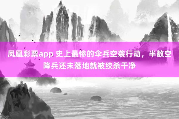 凤凰彩票app 史上最惨的伞兵空袭行动,半数空降兵还未落地就被绞杀干净