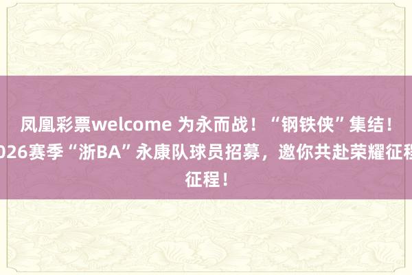 凤凰彩票welcome 为永而战！“钢铁侠”集结！2026赛季“浙BA”永康队球员招募，邀你共赴荣耀征程！