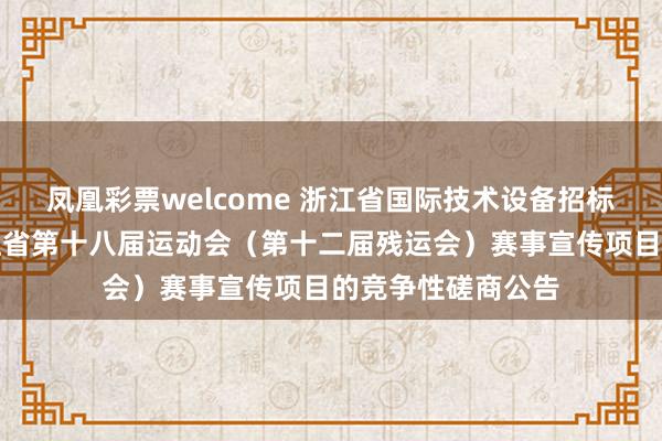 凤凰彩票welcome 浙江省国际技术设备招标有限公司关于浙江省第十八届运动会（第十二届残运会）赛事宣传项目的竞争性磋商公告