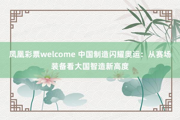 凤凰彩票welcome 中国制造闪耀奥运:从赛场装备看大国智造新高度