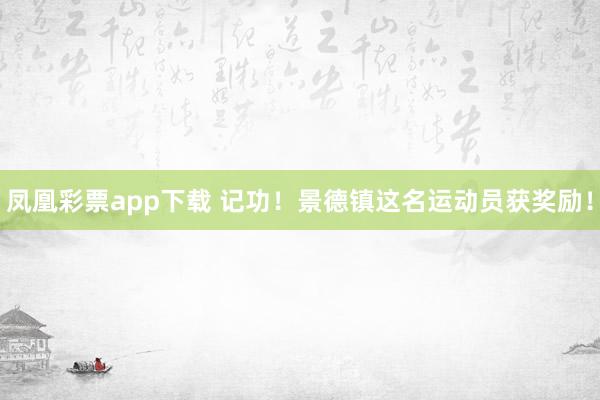 凤凰彩票app下载 记功!景德镇这名运动员获奖励!