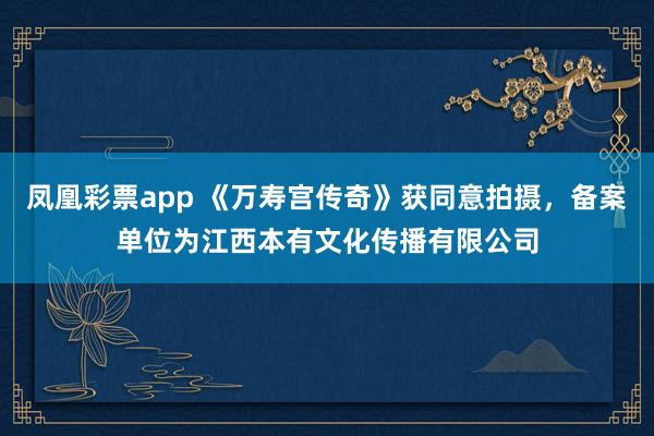 凤凰彩票app 《万寿宫传奇》获同意拍摄,备案单位为江西本有文化传播有限公司