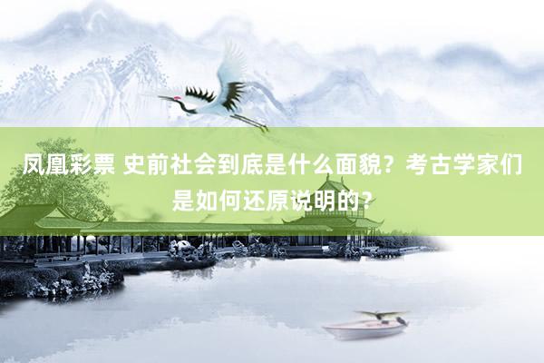 凤凰彩票 史前社会到底是什么面貌？考古学家们是如何还原说明的？
