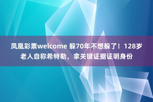 凤凰彩票welcome 躲70年不想躲了!128岁老人自称希特勒,拿关键证据证明身份