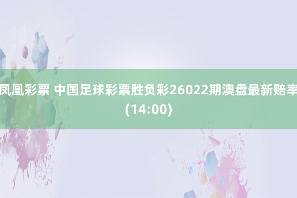 凤凰彩票 中国足球彩票胜负彩26022期澳盘最新赔率(14:00)
