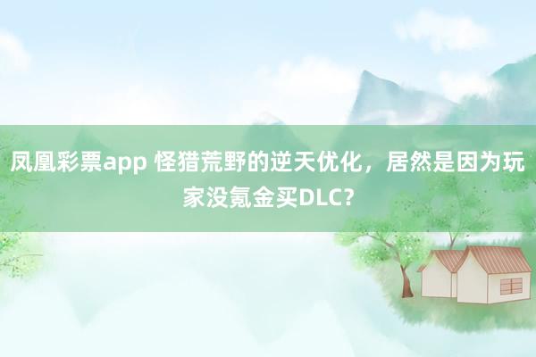 凤凰彩票app 怪猎荒野的逆天优化,居然是因为玩家没氪金买DLC?