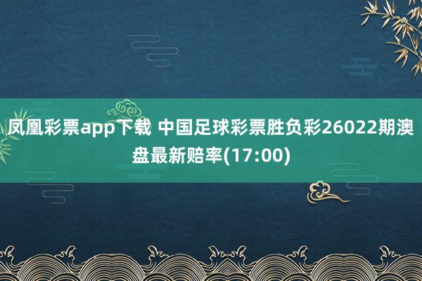凤凰彩票app下载 中国足球彩票胜负彩26022期澳盘最新赔率(17:00)