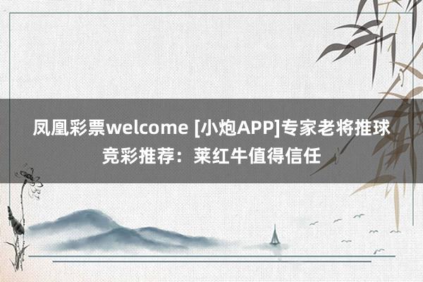 凤凰彩票welcome [小炮APP]专家老将推球竞彩推荐：莱红牛值得信任