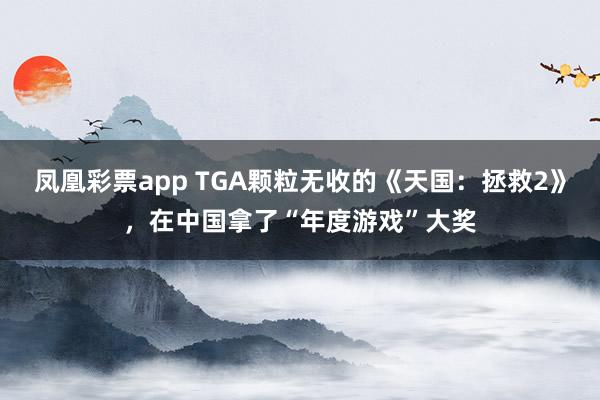 凤凰彩票app TGA颗粒无收的《天国：拯救2》，在中国拿了“年度游戏”大奖