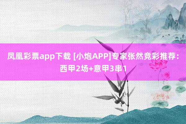 凤凰彩票app下载 [小炮APP]专家张然竞彩推荐：西甲2场+意甲3串1