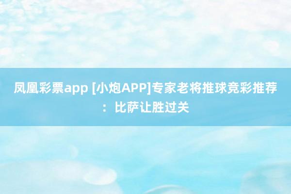 凤凰彩票app [小炮APP]专家老将推球竞彩推荐：比萨让胜过关