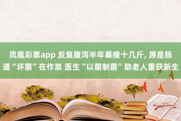 凤凰彩票app 反复腹泻半年暴瘦十几斤, 原是肠道“坏菌”在作祟 医生“以菌制菌”助老人重获新生