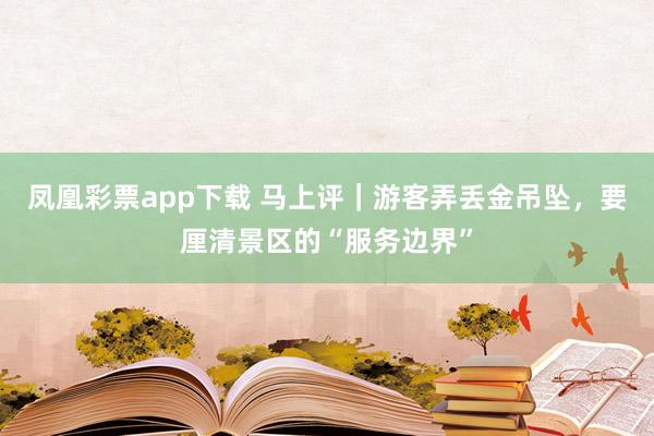 凤凰彩票app下载 马上评｜游客弄丢金吊坠，要厘清景区的“服务边界”