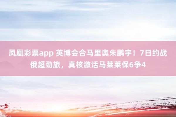 凤凰彩票app 英博会合马里奥朱鹏宇！7日约战俄超劲旅，真核激活马莱莱保6争4