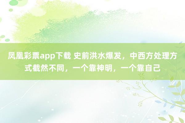 凤凰彩票app下载 史前洪水爆发,中西方处理方式截然不同,一个靠神明,一个靠自己