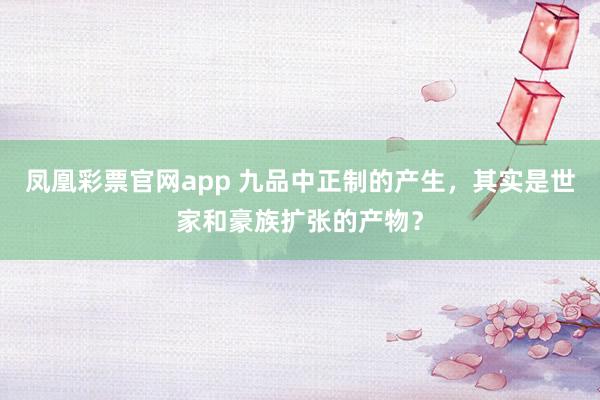 凤凰彩票官网app 九品中正制的产生,其实是世家和豪族扩张的产物?