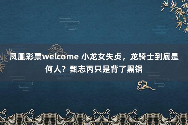 凤凰彩票welcome 小龙女失贞,龙骑士到底是何人?甄志丙只是背了黑锅
